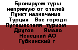 Бронируем туры напрямую от отелей › Пункт назначения ­ Турция - Все города Путешествия, туризм » Другое   . Ямало-Ненецкий АО,Губкинский г.